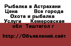 Рыбалка в Астрахани › Цена ­ 500 - Все города Охота и рыбалка » Услуги   . Кемеровская обл.,Таштагол г.